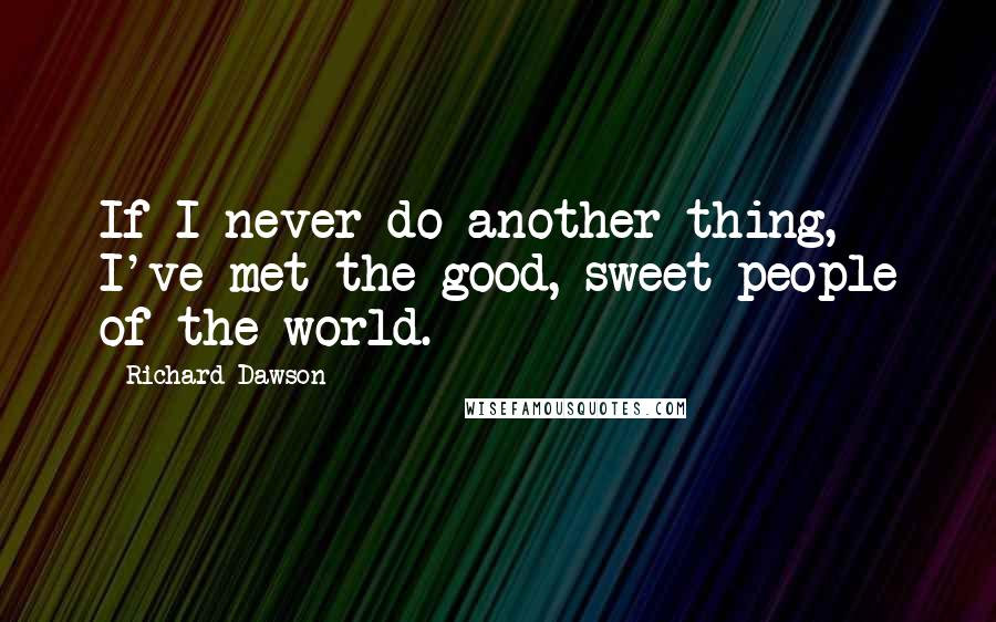 Richard Dawson Quotes: If I never do another thing, I've met the good, sweet people of the world.