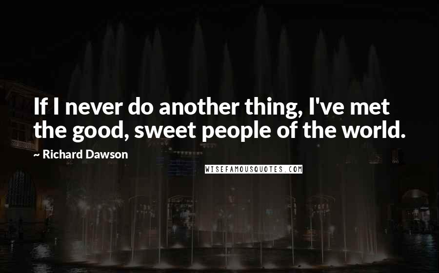 Richard Dawson Quotes: If I never do another thing, I've met the good, sweet people of the world.