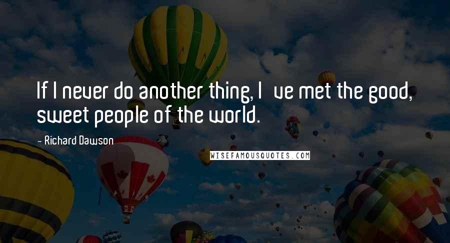 Richard Dawson Quotes: If I never do another thing, I've met the good, sweet people of the world.