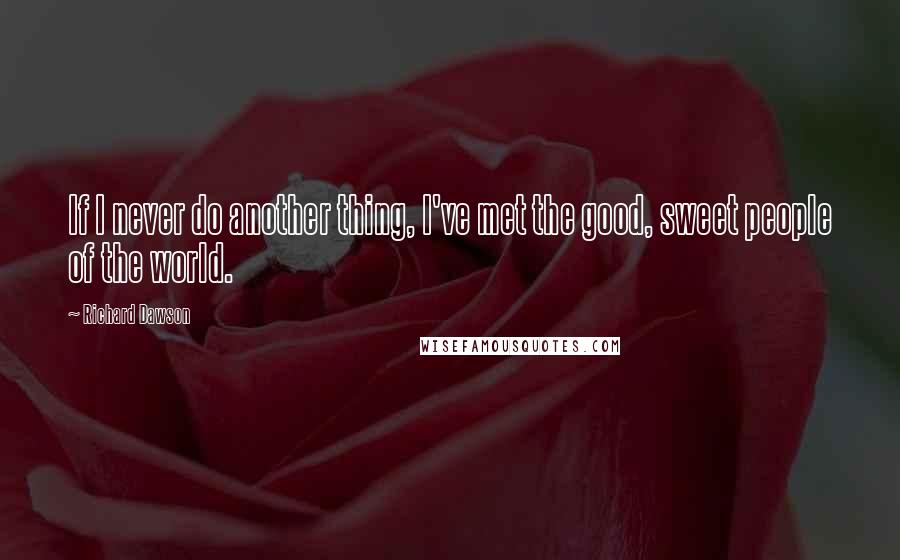 Richard Dawson Quotes: If I never do another thing, I've met the good, sweet people of the world.