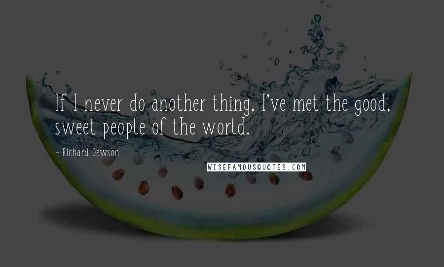 Richard Dawson Quotes: If I never do another thing, I've met the good, sweet people of the world.