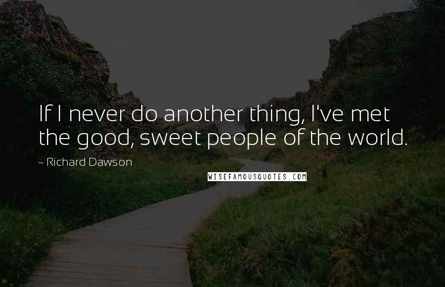 Richard Dawson Quotes: If I never do another thing, I've met the good, sweet people of the world.