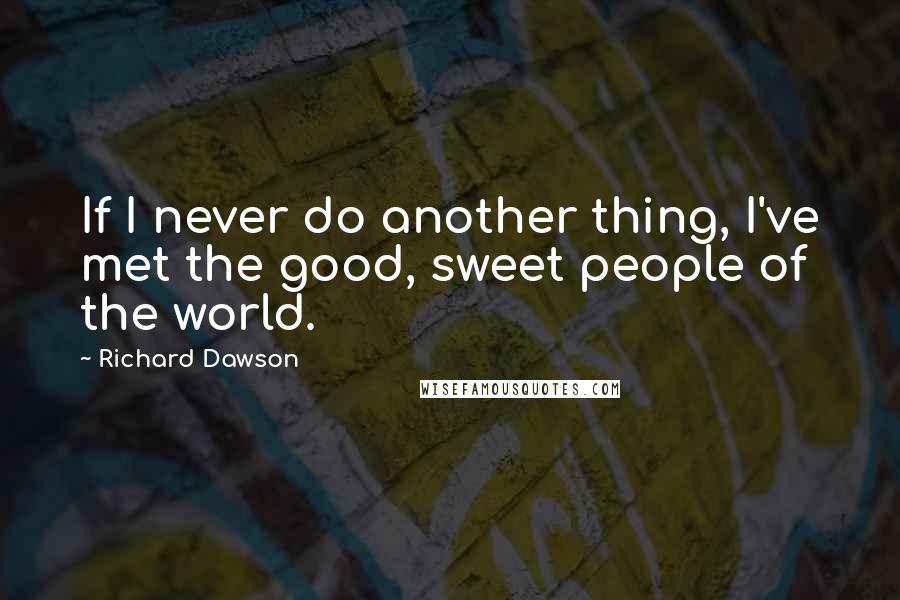 Richard Dawson Quotes: If I never do another thing, I've met the good, sweet people of the world.