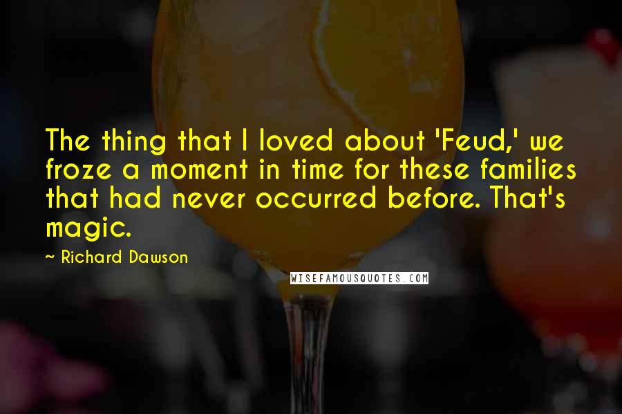 Richard Dawson Quotes: The thing that I loved about 'Feud,' we froze a moment in time for these families that had never occurred before. That's magic.