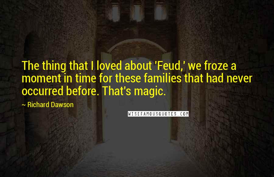 Richard Dawson Quotes: The thing that I loved about 'Feud,' we froze a moment in time for these families that had never occurred before. That's magic.