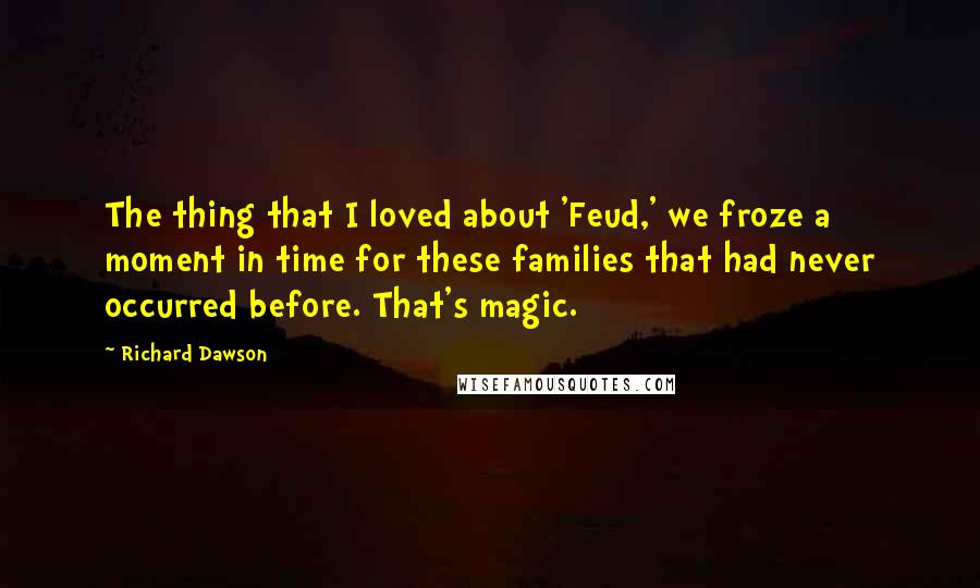 Richard Dawson Quotes: The thing that I loved about 'Feud,' we froze a moment in time for these families that had never occurred before. That's magic.