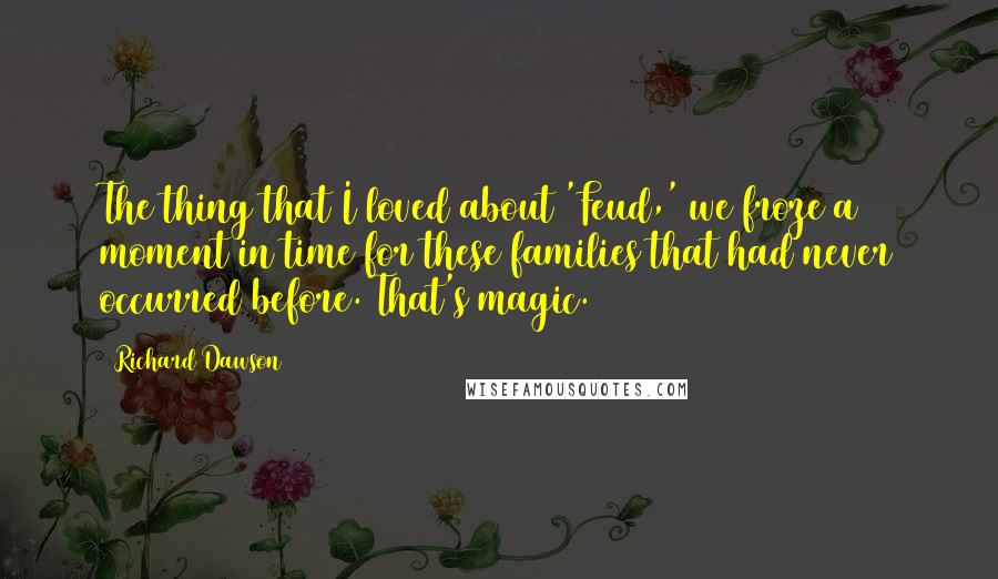 Richard Dawson Quotes: The thing that I loved about 'Feud,' we froze a moment in time for these families that had never occurred before. That's magic.
