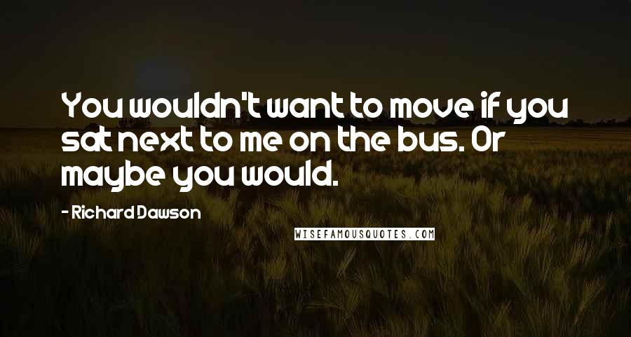 Richard Dawson Quotes: You wouldn't want to move if you sat next to me on the bus. Or maybe you would.