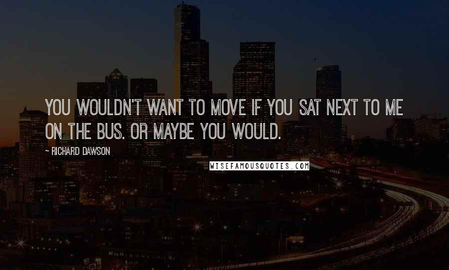 Richard Dawson Quotes: You wouldn't want to move if you sat next to me on the bus. Or maybe you would.