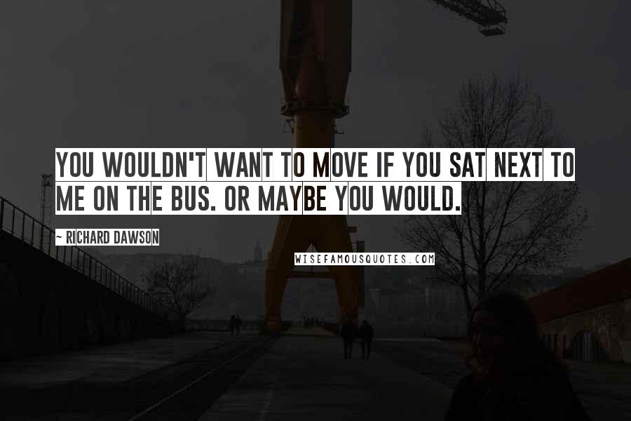 Richard Dawson Quotes: You wouldn't want to move if you sat next to me on the bus. Or maybe you would.