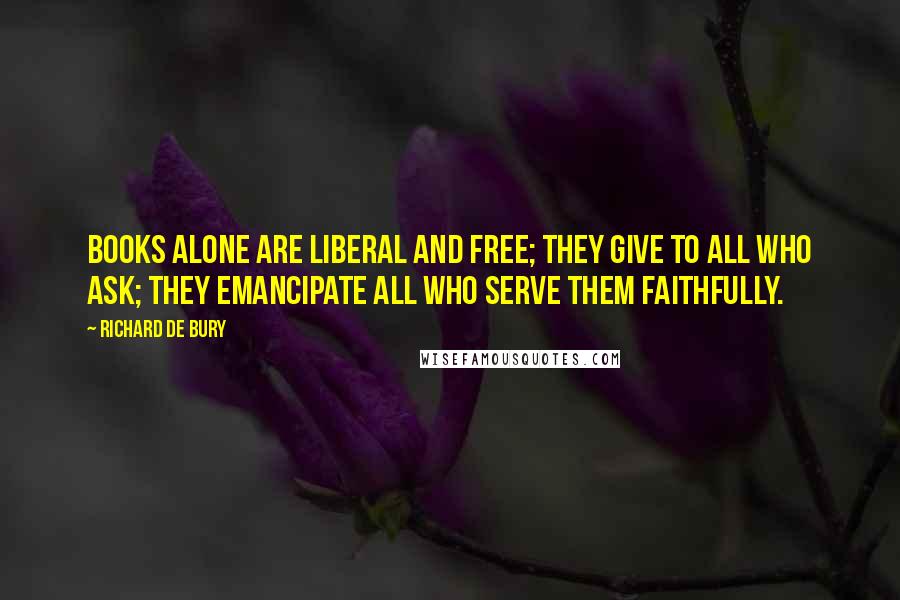 Richard De Bury Quotes: Books alone are liberal and free; they give to all who ask; they emancipate all who serve them faithfully.