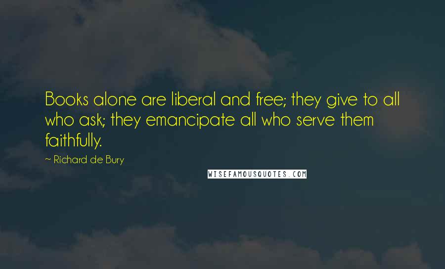 Richard De Bury Quotes: Books alone are liberal and free; they give to all who ask; they emancipate all who serve them faithfully.