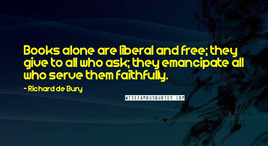 Richard De Bury Quotes: Books alone are liberal and free; they give to all who ask; they emancipate all who serve them faithfully.