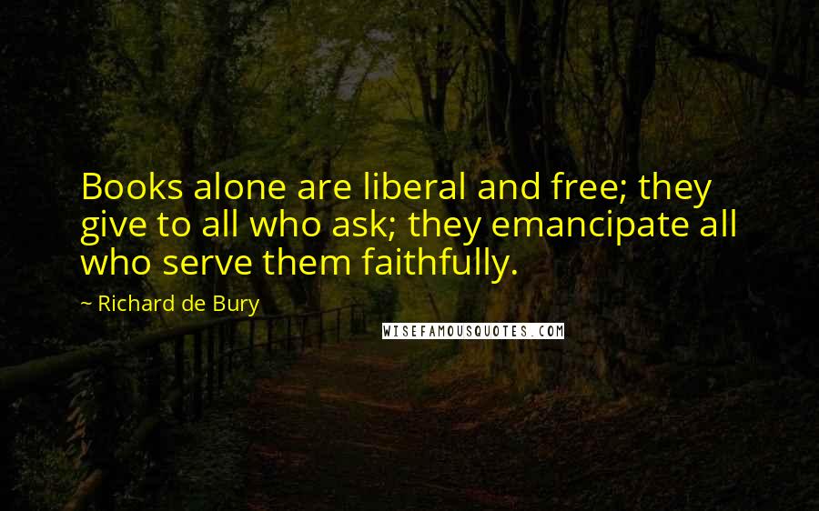 Richard De Bury Quotes: Books alone are liberal and free; they give to all who ask; they emancipate all who serve them faithfully.