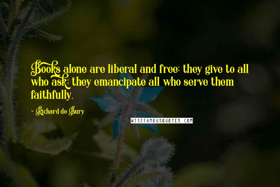 Richard De Bury Quotes: Books alone are liberal and free; they give to all who ask; they emancipate all who serve them faithfully.