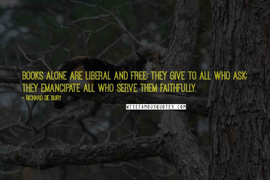 Richard De Bury Quotes: Books alone are liberal and free; they give to all who ask; they emancipate all who serve them faithfully.