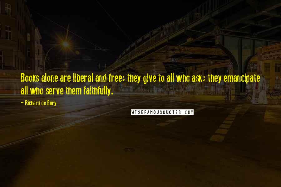 Richard De Bury Quotes: Books alone are liberal and free; they give to all who ask; they emancipate all who serve them faithfully.