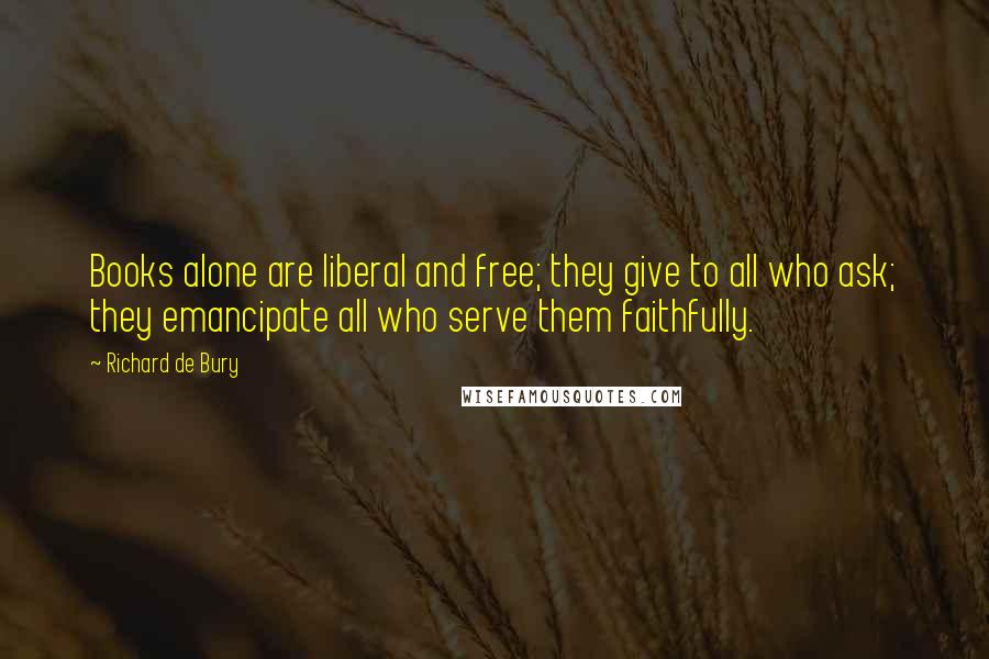 Richard De Bury Quotes: Books alone are liberal and free; they give to all who ask; they emancipate all who serve them faithfully.