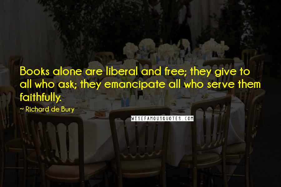 Richard De Bury Quotes: Books alone are liberal and free; they give to all who ask; they emancipate all who serve them faithfully.