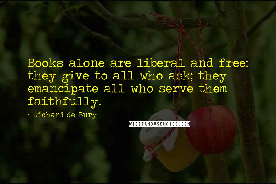 Richard De Bury Quotes: Books alone are liberal and free; they give to all who ask; they emancipate all who serve them faithfully.