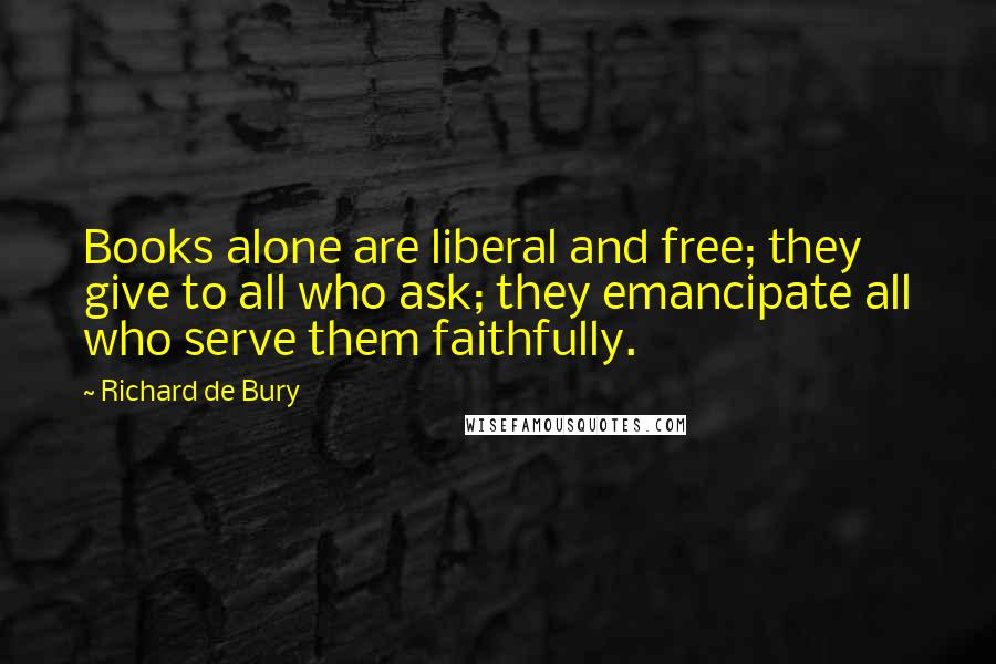 Richard De Bury Quotes: Books alone are liberal and free; they give to all who ask; they emancipate all who serve them faithfully.