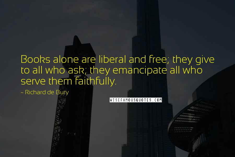 Richard De Bury Quotes: Books alone are liberal and free; they give to all who ask; they emancipate all who serve them faithfully.