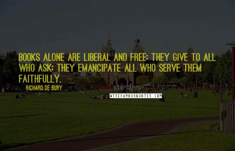 Richard De Bury Quotes: Books alone are liberal and free; they give to all who ask; they emancipate all who serve them faithfully.