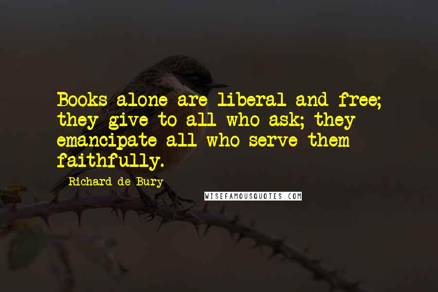 Richard De Bury Quotes: Books alone are liberal and free; they give to all who ask; they emancipate all who serve them faithfully.