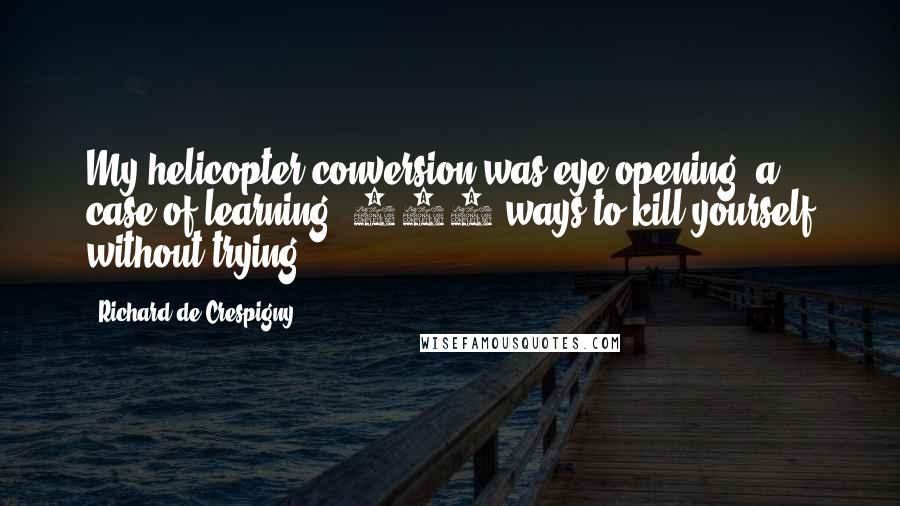 Richard De Crespigny Quotes: My helicopter conversion was eye-opening, a case of learning '101 ways to kill yourself without trying'.
