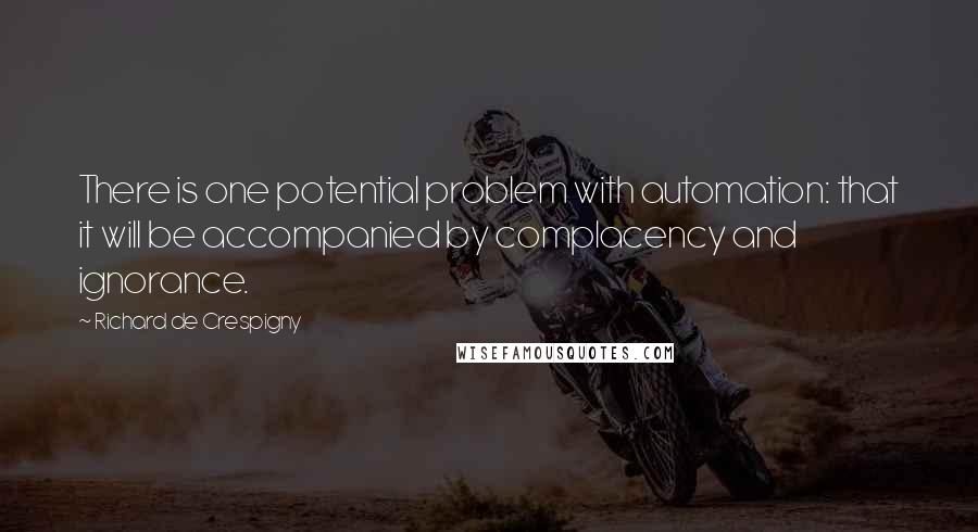 Richard De Crespigny Quotes: There is one potential problem with automation: that it will be accompanied by complacency and ignorance.