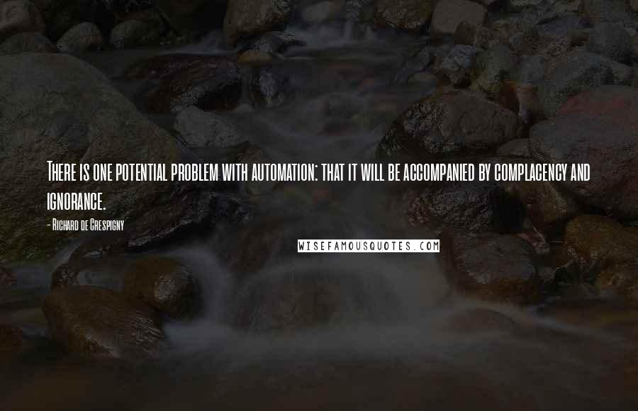 Richard De Crespigny Quotes: There is one potential problem with automation: that it will be accompanied by complacency and ignorance.