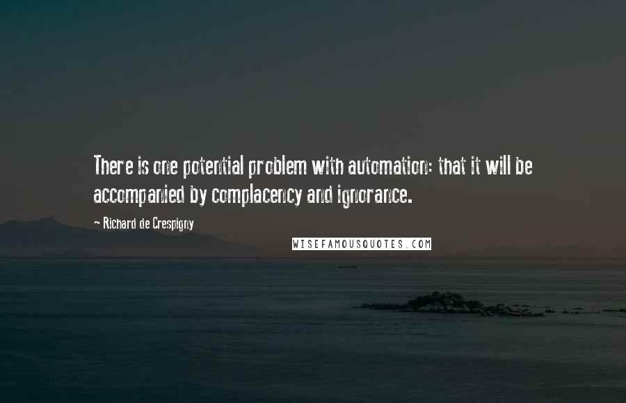 Richard De Crespigny Quotes: There is one potential problem with automation: that it will be accompanied by complacency and ignorance.