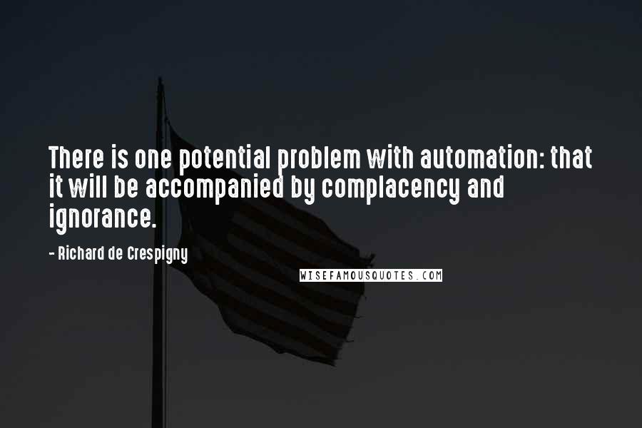 Richard De Crespigny Quotes: There is one potential problem with automation: that it will be accompanied by complacency and ignorance.