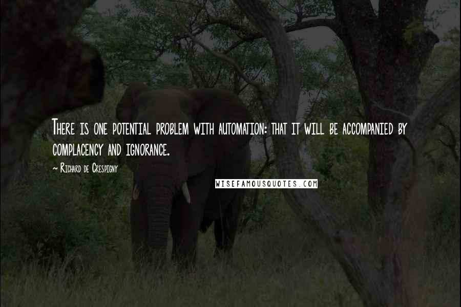 Richard De Crespigny Quotes: There is one potential problem with automation: that it will be accompanied by complacency and ignorance.