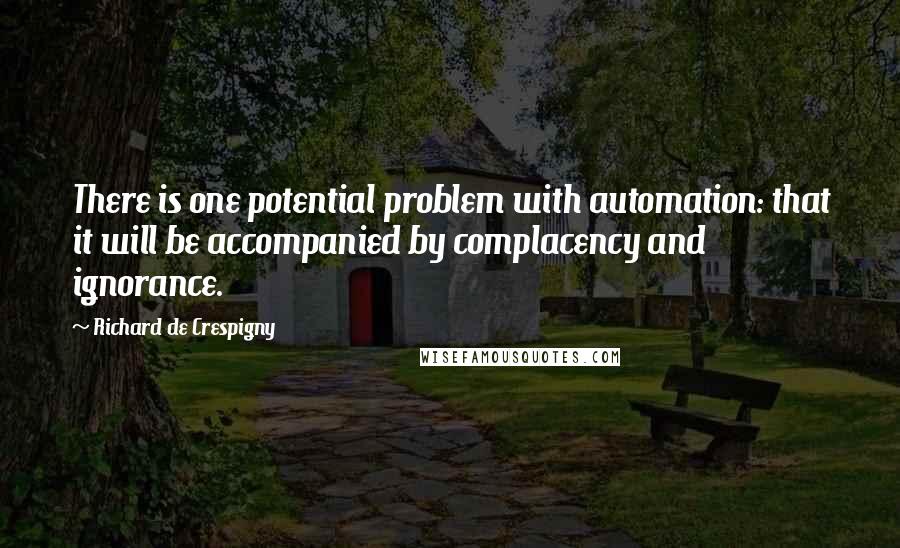 Richard De Crespigny Quotes: There is one potential problem with automation: that it will be accompanied by complacency and ignorance.