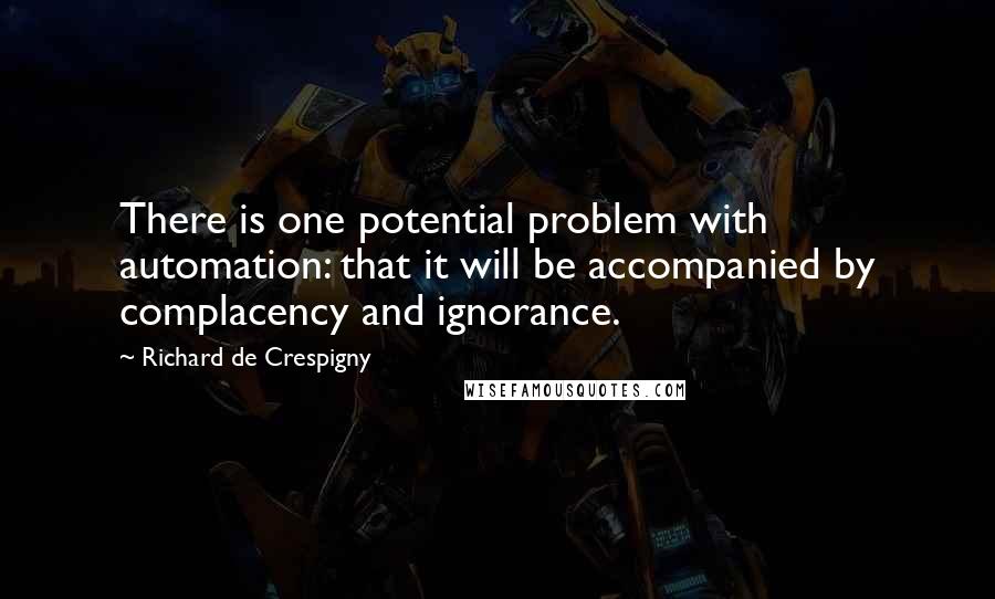 Richard De Crespigny Quotes: There is one potential problem with automation: that it will be accompanied by complacency and ignorance.