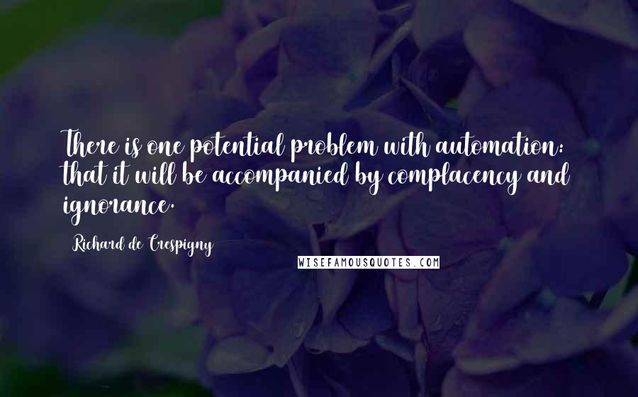 Richard De Crespigny Quotes: There is one potential problem with automation: that it will be accompanied by complacency and ignorance.