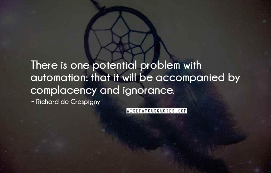 Richard De Crespigny Quotes: There is one potential problem with automation: that it will be accompanied by complacency and ignorance.