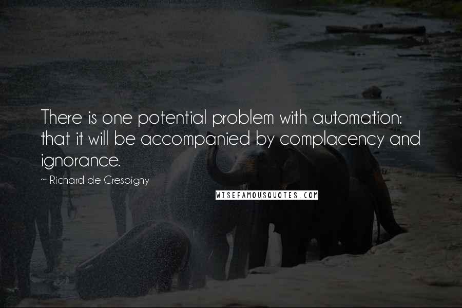 Richard De Crespigny Quotes: There is one potential problem with automation: that it will be accompanied by complacency and ignorance.