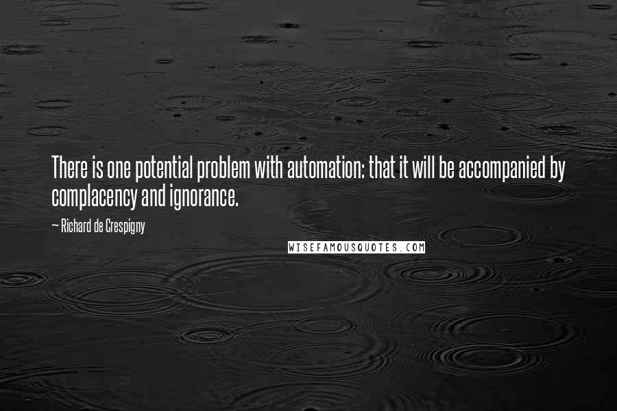 Richard De Crespigny Quotes: There is one potential problem with automation: that it will be accompanied by complacency and ignorance.