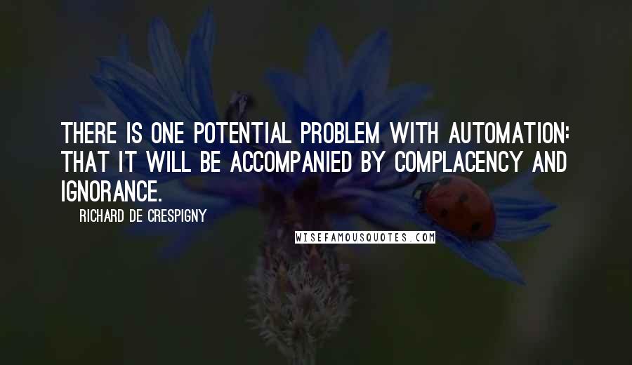 Richard De Crespigny Quotes: There is one potential problem with automation: that it will be accompanied by complacency and ignorance.