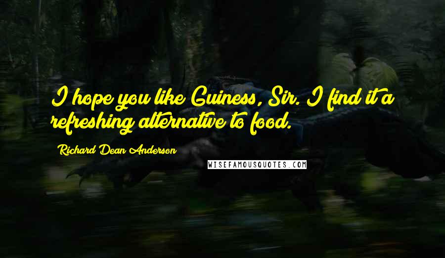 Richard Dean Anderson Quotes: I hope you like Guiness, Sir. I find it a refreshing alternative to food.