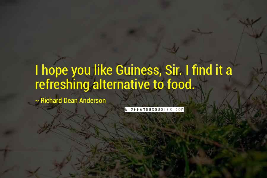 Richard Dean Anderson Quotes: I hope you like Guiness, Sir. I find it a refreshing alternative to food.