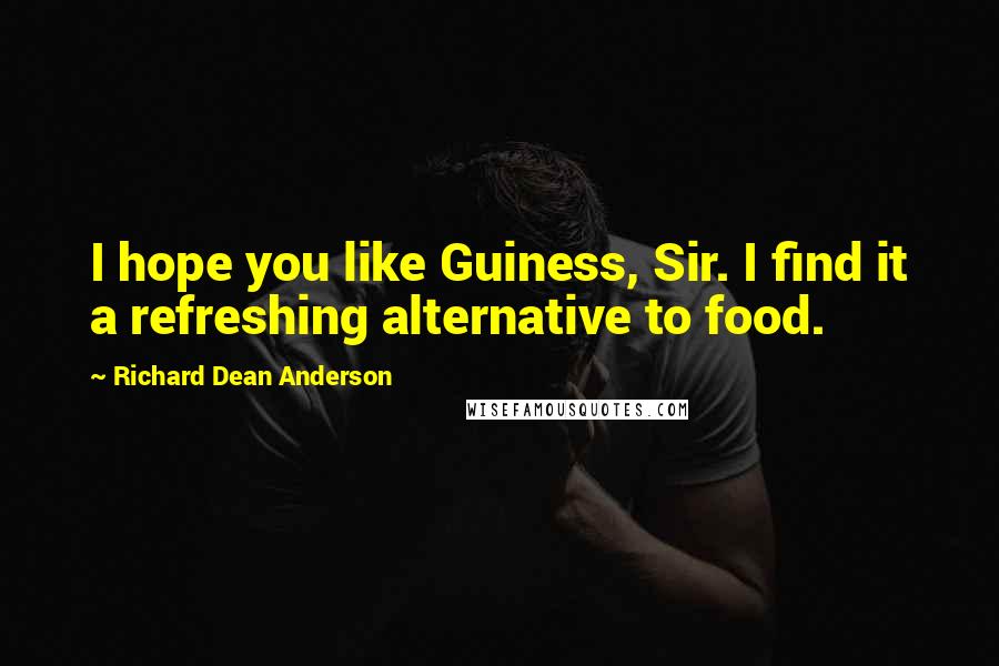 Richard Dean Anderson Quotes: I hope you like Guiness, Sir. I find it a refreshing alternative to food.