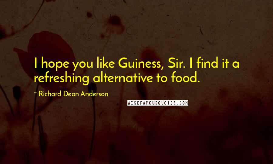 Richard Dean Anderson Quotes: I hope you like Guiness, Sir. I find it a refreshing alternative to food.