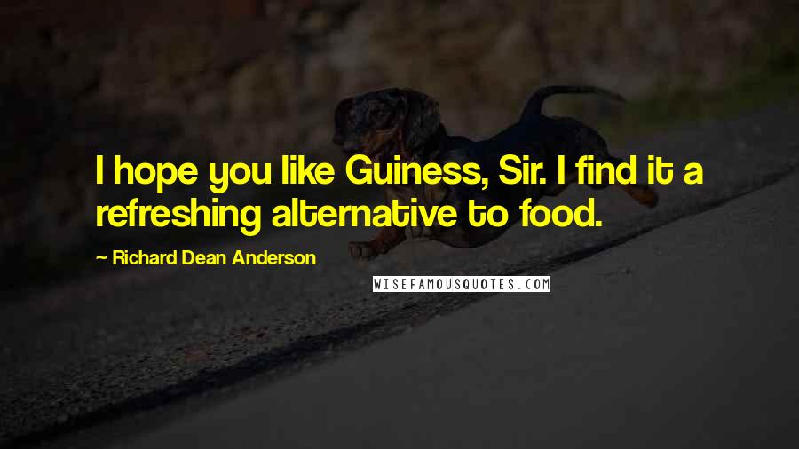 Richard Dean Anderson Quotes: I hope you like Guiness, Sir. I find it a refreshing alternative to food.