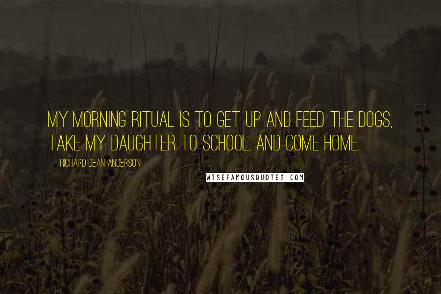 Richard Dean Anderson Quotes: My morning ritual is to get up and feed the dogs, take my daughter to school, and come home.