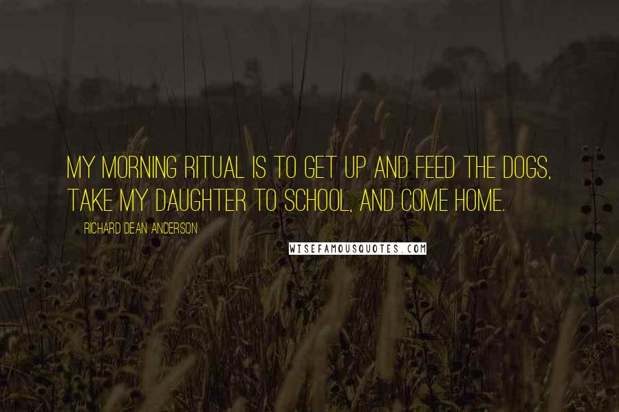 Richard Dean Anderson Quotes: My morning ritual is to get up and feed the dogs, take my daughter to school, and come home.