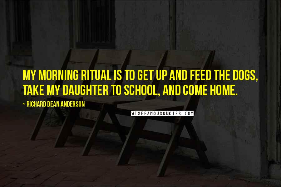 Richard Dean Anderson Quotes: My morning ritual is to get up and feed the dogs, take my daughter to school, and come home.