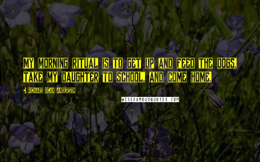 Richard Dean Anderson Quotes: My morning ritual is to get up and feed the dogs, take my daughter to school, and come home.